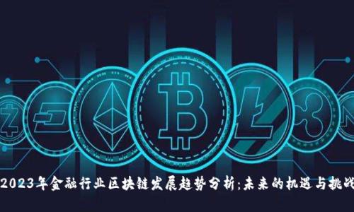 2023年金融行业区块链发展趋势分析：未来的机遇与挑战
