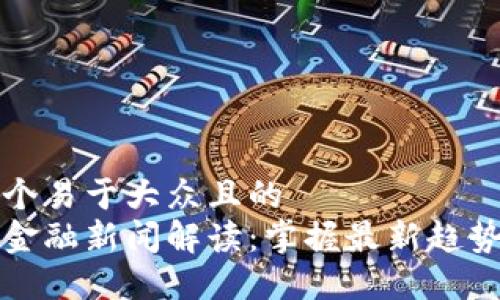 思考一个易于大众且的  
区块链金融新闻解读：掌握最新趋势与动态