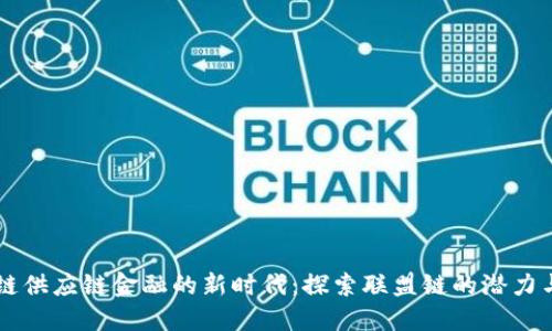 区块链供应链金融的新时代：探索联盟链的潜力与应用