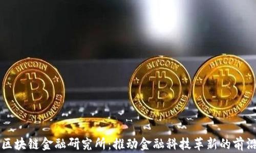 
中国区块链金融研究所：推动金融科技革新的前沿探索