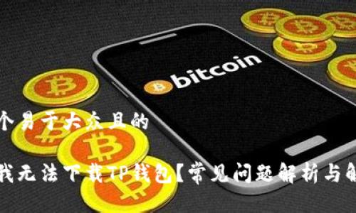 思考一个易于大众且的

为什么我无法下载TP钱包？常见问题解析与解决方案