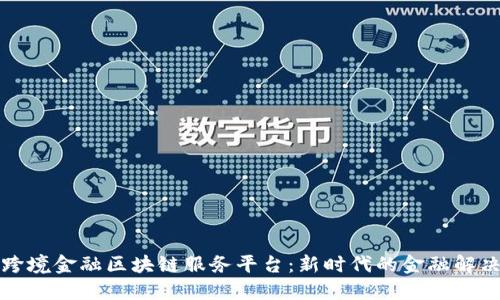 北京跨境金融区块链服务平台：新时代的金融解决方案