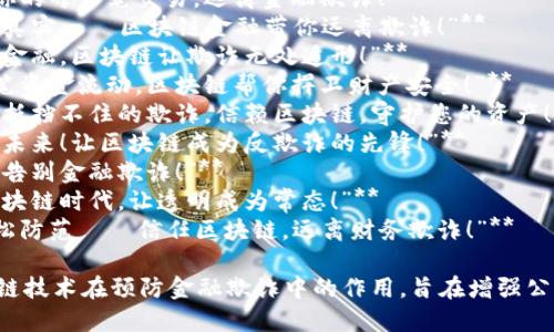 以下是一些关于区块链金融反欺诈的宣传标语，旨在提高公众意识和教育：

1. **“区块链安全，智慧金融。这是防范欺诈的新武器！”**
2. **“让区块链守护你的每一笔交易，远离金融欺诈！”**
3. **“识别骗局，拥抱真实——区块链金融带你远离欺诈！”**
4. **“透明交易，诚信金融，区块链让欺诈无处遁形！”**
5. **“敢于追踪每一笔资金流动，区块链帮你捍卫财产安全！”**
6. **“看得见的安全，抵挡不住的欺诈，信赖区块链，守护您的资产！”**
7. **“赋能金融，智享未来！让区块链成为反欺诈的先锋！”**
8. **“用区块链技术，告别金融欺诈！”**
9. **“防骗新方式，区块链时代，让透明成为常态！”**
10. **“一键监督，轻松防范——信任区块链，远离财务欺诈！”**

这些标语突出了区块链技术在预防金融欺诈中的作用，旨在增强公众对金融安全的意识。