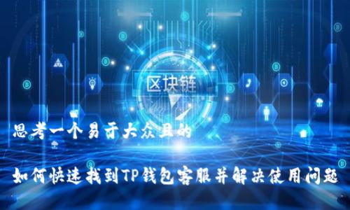 思考一个易于大众且的

如何快速找到TP钱包客服并解决使用问题