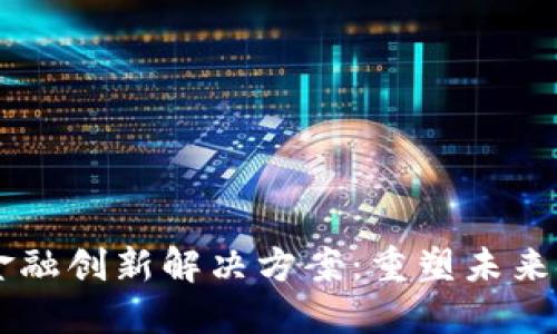 区块链金融创新解决方案：重塑未来金融体系