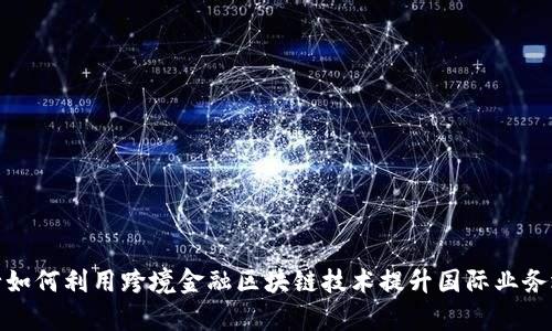 银行如何利用跨境金融区块链技术提升国际业务效率