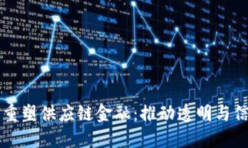区块链如何重塑供应链金融：推动透明与信任的新纪元