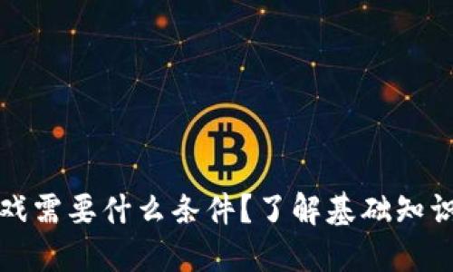 玩区块链游戏需要什么条件？了解基础知识和准备要素