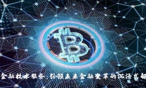 区块链金融技术服务：引领未来金融变革的沉浸式解决方案