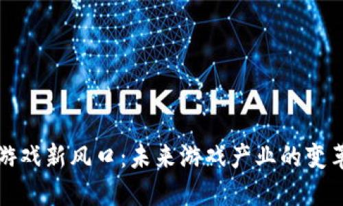 区块链游戏新风口：未来游戏产业的变革与机会