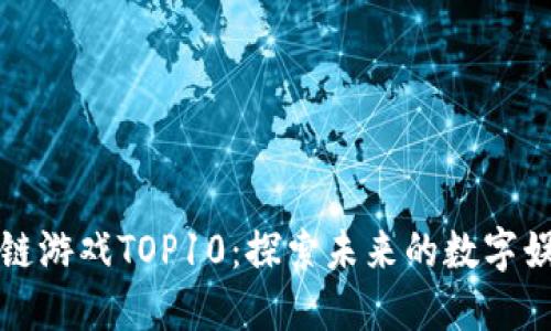 国内区块链游戏TOP10：探索未来的数字娱乐新趋势