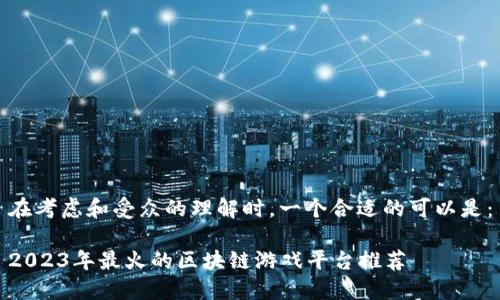 在考虑和受众的理解时，一个合适的可以是：

2023年最火的区块链游戏平台推荐