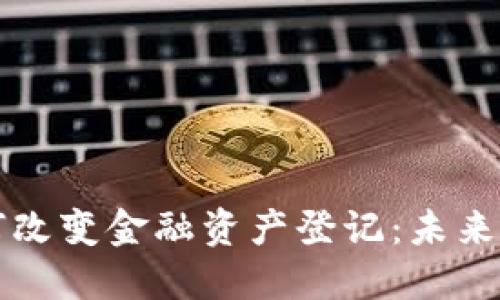 区块链技术如何改变金融资产登记：未来的数字资产管理