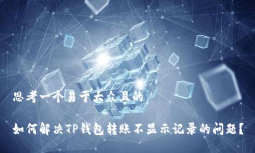思考一个易于大众且的

如何解决TP钱包转账不显示记录的问题？
