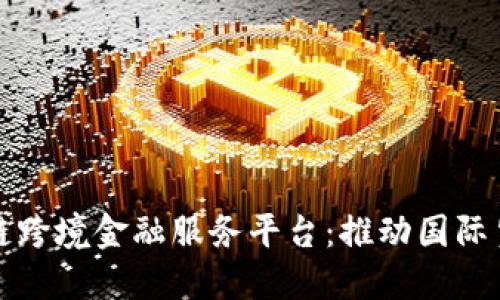 海南区块链跨境金融服务平台：推动国际贸易新模式