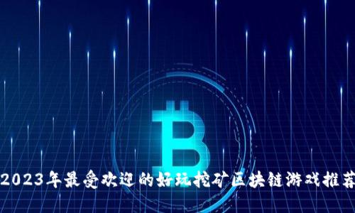 2023年最受欢迎的好玩挖矿区块链游戏推荐